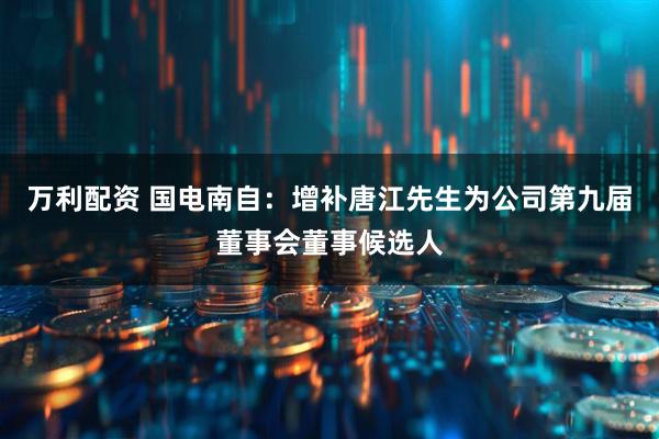 万利配资 国电南自：增补唐江先生为公司第九届董事会董事候选人