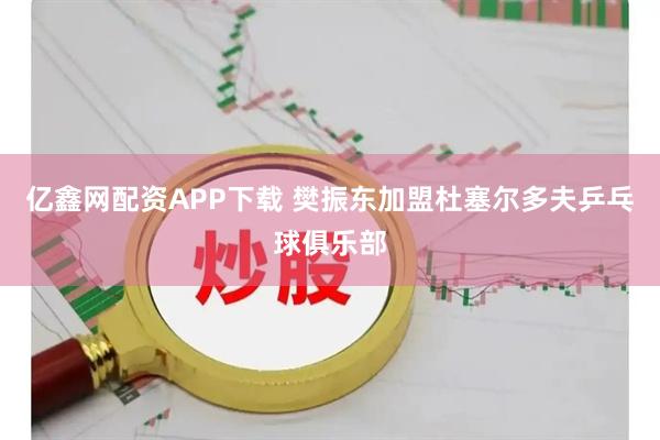 亿鑫网配资APP下载 樊振东加盟杜塞尔多夫乒乓球俱乐部