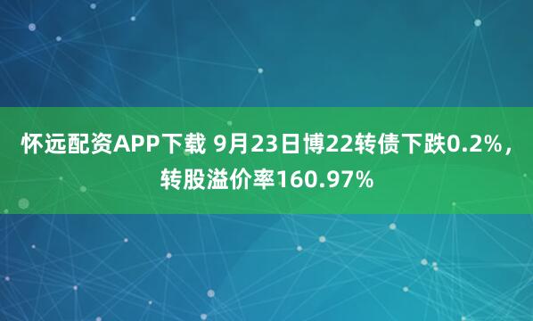 怀远配资APP下载 9月23日博22转债下跌0.2%，转股溢价率160.97%