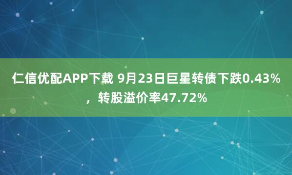 仁信优配APP下载 9月23日巨星转债下跌0.43%，转股溢价率47.72%