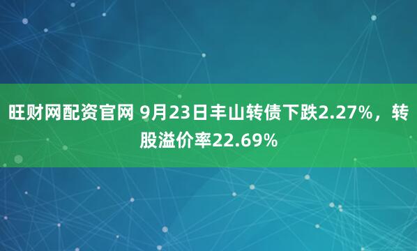 旺财网配资官网 9月23日丰山转债下跌2.27%，转股溢价率22.69%