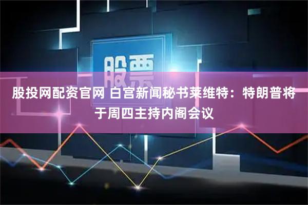 股投网配资官网 白宫新闻秘书莱维特：特朗普将于周四主持内阁会议