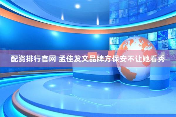 配资排行官网 孟佳发文品牌方保安不让她看秀