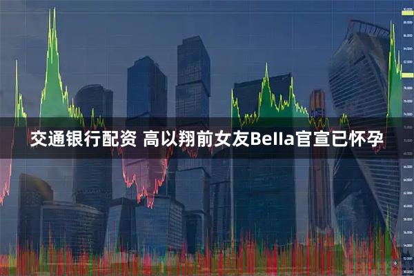 交通银行配资 高以翔前女友BeIIa官宣已怀孕