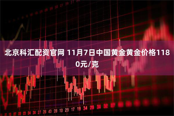 北京科汇配资官网 11月7日中国黄金黄金价格1180元/克