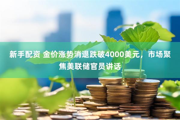 新手配资 金价涨势消退跌破4000美元，市场聚焦美联储官员讲话