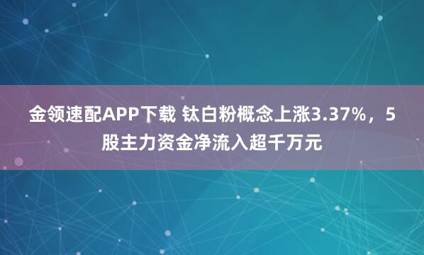 金领速配APP下载 钛白粉概念上涨3.37%，5股主力资金净流入超千万元