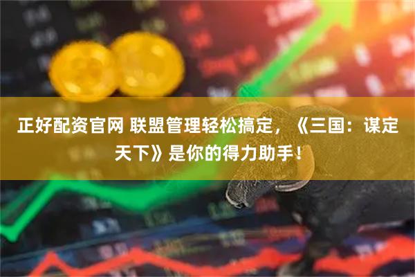 正好配资官网 联盟管理轻松搞定，《三国：谋定天下》是你的得力助手！