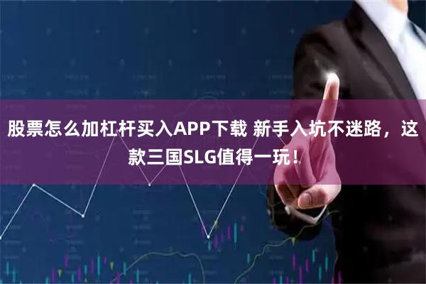 股票怎么加杠杆买入APP下载 新手入坑不迷路，这款三国SLG值得一玩！