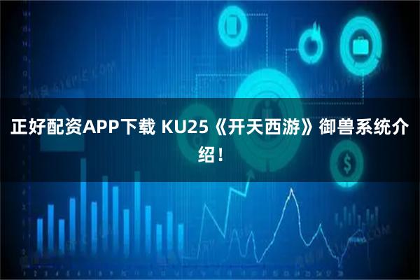 正好配资APP下载 KU25《开天西游》御兽系统介绍！