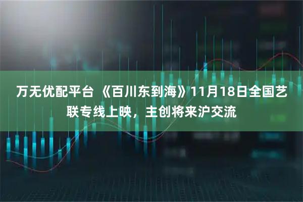 万无优配平台 《百川东到海》11月18日全国艺联专线上映，主创将来沪交流