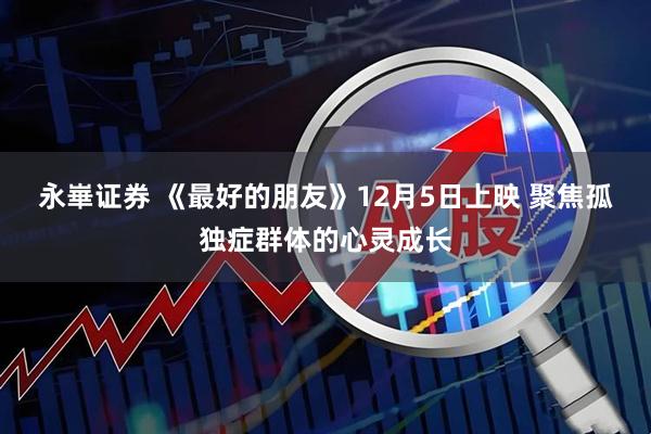 永崋证券 《最好的朋友》12月5日上映 聚焦孤独症群体的心灵成长