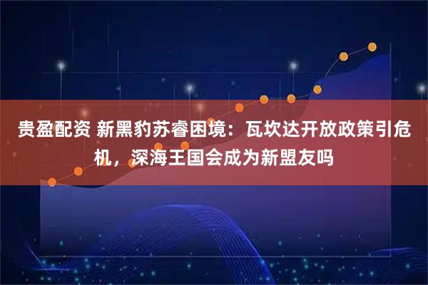 贵盈配资 新黑豹苏睿困境：瓦坎达开放政策引危机，深海王国会成为新盟友吗