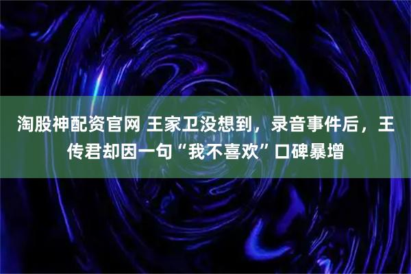 淘股神配资官网 王家卫没想到，录音事件后，王传君却因一句“我不喜欢”口碑暴增