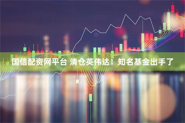 国信配资网平台 清仓英伟达！知名基金出手了
