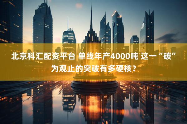 北京科汇配资平台 单线年产4000吨 这一“碳”为观止的突破有多硬核？