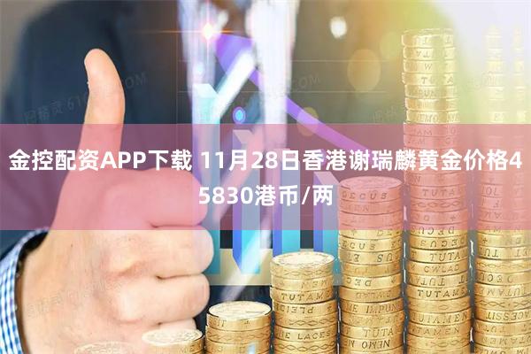金控配资APP下载 11月28日香港谢瑞麟黄金价格45830港币/两