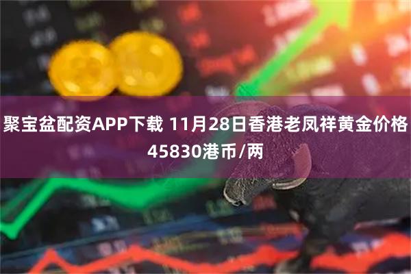 聚宝盆配资APP下载 11月28日香港老凤祥黄金价格45830港币/两