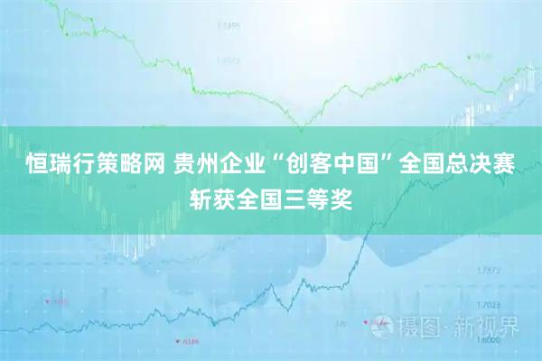 恒瑞行策略网 贵州企业“创客中国”全国总决赛斩获全国三等奖