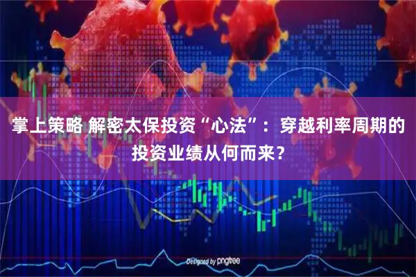 掌上策略 解密太保投资“心法”：穿越利率周期的投资业绩从何而来？