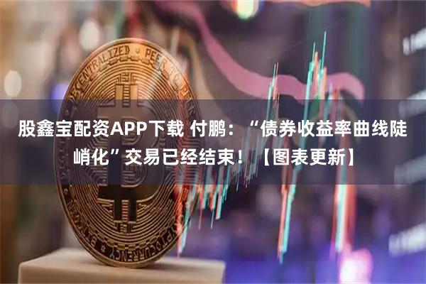 股鑫宝配资APP下载 付鹏：“债券收益率曲线陡峭化”交易已经结束！【图表更新】