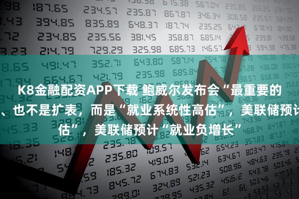 K8金融配资APP下载 鲍威尔发布会“最重要的信息”不是降息、也不是扩表,而是“就业系统性高估”,美联储预计“就业负增长”