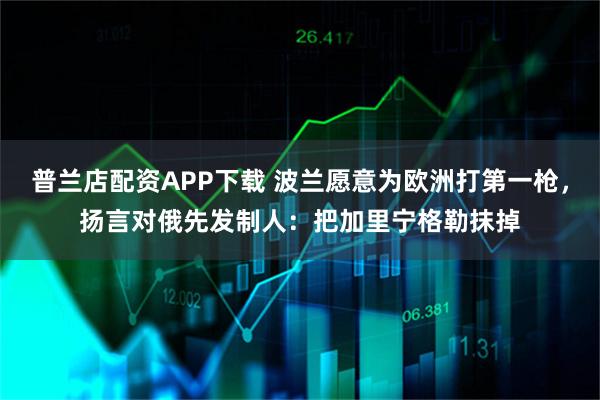 普兰店配资APP下载 波兰愿意为欧洲打第一枪,扬言对俄先发制人:把加里宁格勒抹掉